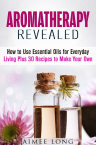 Title: Aromatherapy Revealed: How to Use Essential Oils for Everyday Living Plus 30 Recipes to Make Your Own (DIY Aromatherapy), Author: Aimee Long