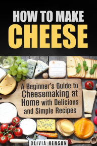 Title: How to Make Cheese: A Beginner's Guide to Cheesemaking at Home with Delicious and Simple Recipes, Author: Olivia Henson