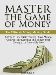 Title: Master the Game of Money: The Ultimate Money Making Guide: 7 Steps to Financial Freedom - Save Money, Control Your Expenses And Budget Your Money to be financially Free, Author: Robbin Kelly
