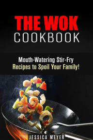 Title: The Wok Cookbook: Mouth-Watering Stir-Fry Recipes to Spoil Your Family! (Asian Recipes), Author: Jessica Meyer