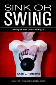 Title: Sink or Swing: Working Out When Life Isn't Working Out (Home Gym Strong, #2), Author: Chad V. Holtkamp