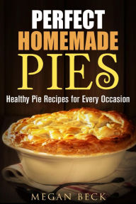 Title: Perfect Homemade Pies: Healthy Pie Recipes for Every Occasion (Healthy Pies), Author: Megan Beck