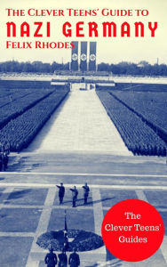 Title: The Clever Teens' Guide to Nazi Germany (The Clever Teens' Guides, #4), Author: Felix Rhodes