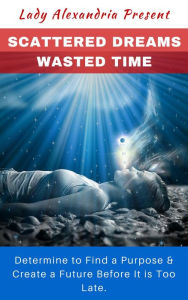 Title: Scattered Dreams, Wasted Time; Determine to Find a Purpose & Create a Future Before It is Too Late, Author: Lady Alexandria