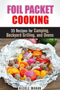 Title: Foil Packet Cooking: 35 Easy and Tasty Recipes for Camping, Backyard Grilling, and Ovens (Quick and Easy Microwave Meals), Author: Nicole Moran