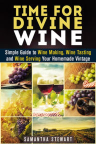 Title: Time for Divine Wine: Simple Guide to Wine Making, Wine Tasting and Wine Serving Your Homemade Vintage (Homemade Wine Recipes, Guide to Making Wine at Home), Author: Samantha Stewart