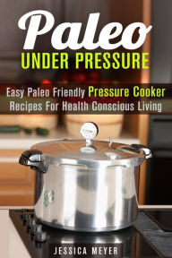 Title: Paleo Under Pressure: Easy Paleo Friendly Pressure Cooker Recipes For Health Conscious Living (Healthy Pressure Cooking), Author: Jessica Meyer