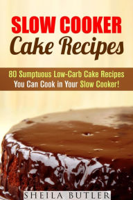 Title: Slow Cooker Cake Recipes: 80 Sumptuous Low-Carb Cake Recipes You Can Cook in Your Slow Cooker! (Healthy Slow Cooker), Author: Sheila Butler