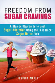 Title: Freedom From Sugar Cravings: A Step by Step Guide to Beat Sugar Addiction Using the Fast Track Sugar Detox Plan (Cleanse & Detoxify), Author: Jessica Meyer