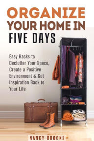Title: Organize Your Home in Five Days: Easy Hacks to Declutter Your Space, Create a Positive Environment & Get Inspiration Back to Your Life (Declutter & Organize), Author: Nancy Brooks