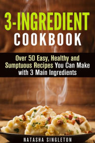 Title: 3-Ingredient Cookbook: Over 50 Easy, Healthy and Sumptuous Recipes You Can Make with 3 Main Ingredients (Quick & Easy), Author: Natasha Singleton