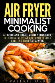 Title: Air Fryer Minimalist Cooking: 40 Good and Cheap, Mostly Low-Carb, Delicious Everyday Air Fryer Recipes for Less than $30 a Week (Budget-Friendly Recipes), Author: Valerie Orr