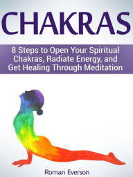 Title: Chakras: 8 Steps to Open Your Spiritual Chakras, Radiate Energy, and Get Healing Through Meditation, Author: Roman Everson