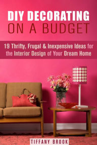Title: DIY Decorating on a Budget: 19 Thrifty, Frugal & Inexpensive Ideas for the Interior Design of Your Dream Home (Decoration and Design), Author: Tiffany Brook