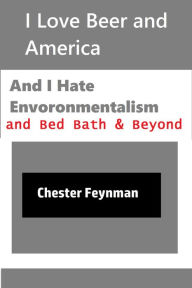 Title: I Love Beer and America, and I Hate Environmentalism and Bed Bath & Beyond, Author: Chester Feynman