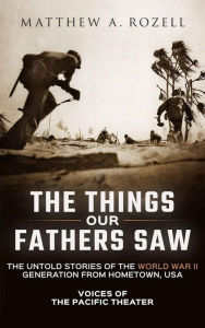 Title: The Things Our Fathers Saw-The Untold Stories of the World War II Generation from Hometown, USA-Voices of the Pacific Theater, Author: Matthew Rozell