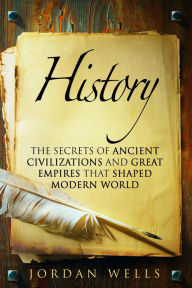 Title: History: The Secrets of Ancient Civilizations and Great Empires that Shaped Modern World (World History & Ancient Civilizations), Author: Jordan Wells