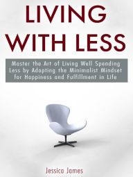 Title: Living with Less: Master the Art of Living Well Spending Less by Adopting the Minimalist Mindset for Happiness and Fulfillment in Life, Author: Jessica James