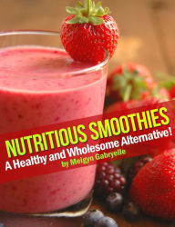 Title: Nutritious Smoothies: A Healthy and Wholesome Alternative!, Author: Meigyn Gabryelle