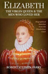 Title: Elizabeth - the Virgin Queen and the Men who Loved Her, Author: Robert Stephen Parry
