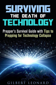 Title: Surviving the Death of Technology: Prepper's Survival Guide with Tips to Prepping for Technology Collapse (Off the Grid Living Hacks), Author: Gilbert Leonard