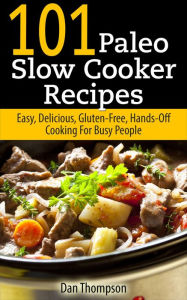 Title: 101 Paleo Slow Cooker Recipes : Easy, Delicious, Gluten-free Hands-Off Cooking For Busy People, Author: Dan Thompson