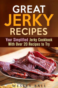 Title: Great Jerky Recipes: Your Simplified Jerky Cookbook With Over 20 Recipes to Try, Author: Wesley Ball