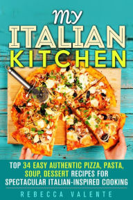 Title: My Italian Kitchen: Top 34 Easy Authentic Pizza, Pasta, Soup, Dessert Recipes for Spectacular Italian-Inspired Cooking (Authentic Cooking), Author: Rebecca Valente