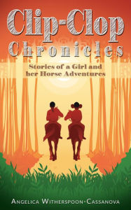 Title: Clip-Clop Chronicles: Stories of a Girl and her Horse Adventures, Author: Angelica Witherspoon-Cassanova