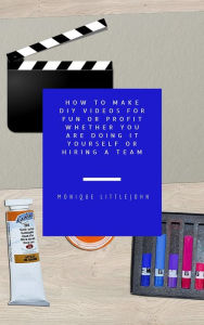 Title: How to Make DIY Videos for Fun or Profit Whether You are Doing it Yourself or Hiring a Team, Author: Monique Littlejohn