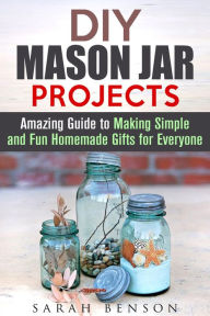 Title: DIY Mason Jar Projects: Amazing Guide to Making Simple and Fun Homemade Gifts for Everyone (DIY Gifts), Author: Sarah Benson