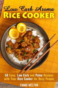 Title: Low Carb Aroma Rice Cooker: 50 Easy, Low Carb and Paleo Recipes with Your Rice Cooker for Busy People. (Low Carb Meals & Rice Cooker), Author: Emma Melton