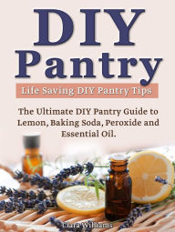 Title: DIY Pantry: The Ultimate DIY Pantry Guide to Lemon, Baking Soda, Peroxide and Essential Oils. Life Saving DIY Pantry Tips., Author: Clara Williams