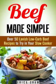 Title: Beef Made Simple: Over 50 Lavish Low-Carb Beef Recipes to Try in Your Slow Cooker (Paleo Slow Cooking), Author: Erica Shaw