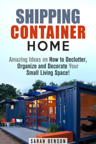 Title: Shipping Container Homes: Amazing Ideas on How to Declutter, Organize and Decorate Your Small Living Space! (Live Mortgage Free), Author: Sarah Benson