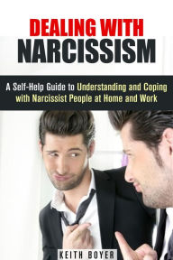 Title: Dealing with Narcissism: A Self-Help Guide to Understanding and Coping with Narcissist People at Home and Work (Dealing with Difficult People), Author: Keith Boyer