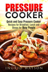 Title: Pressure Cooker : Quick and Easy Pressure Cooker Recipes for Breakfast, Lunch and Dinner for Busy People, Author: Ingrid Watson
