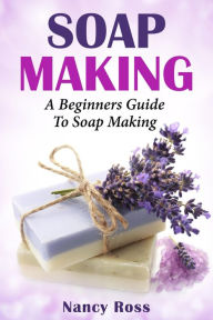 Title: Soap Making: A Beginners Guide To Soap Making, Author: Nancy Ross