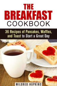 Title: The Breakfast Cookbook: 36 Recipes of Pancakes, Waffles, and Toast to Start a Great Day (Comfort Foods & Delights), Author: Mildred Hopkins