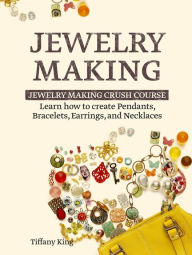 Title: Jewelry Making: Learn How to Make Pendants, Bracelets, Earrings and Necklaces - Jewelry Making Crush Course, Author: Tiffany King