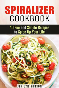 Title: Spiralizer Cookbook : 40 Fun and Simple Recipes to Spice Up Your Life (Healthy Living), Author: Jerilyn Hudson