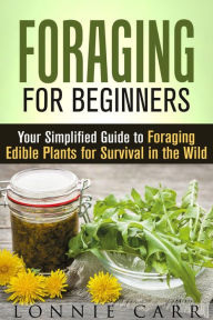 Title: Foraging for Beginners: Your Simplified Guide to Foraging Edible Plants for Survival in the Wild (Self-Sufficient Living), Author: Lonnie Carr