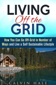 Title: Living off the Grid: How You Can Go Off-Grid in Number of Ways and Live a Self Sustainable Lifestyle (Sustainable Living), Author: Calvin Hale