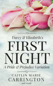 Title: Darcy and Elizabeth's First Night: A Pride and Prejudice Variation, Author: Caitlin Marie Carrington