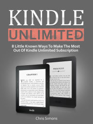 Title: Kindle Unlimited: 8 Little Known Ways To Make The Most Out Of Kindle Unlimited Subscription, Author: Chris Simons