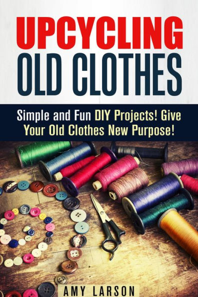 Upcycling Old Clothes: Simple and Fun DIY Projects! Give Your Old Clothes New Purpose! (Fashion & Style)