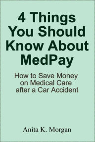 Title: 4 Things You Should Know About MedPay: How to Save Money on Medical Care after a Car Accident, Author: Anita K. Morgan