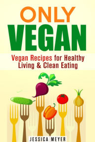 Title: Only Vegan: Vegan Recipes for Healthy Living & Clean Eating (Cookbook for Vegetarians & Vegans), Author: Jessica Meyer