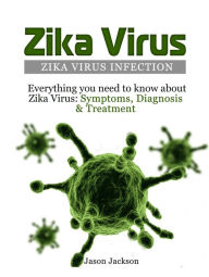 Title: Zika Virus: Zika Virus Infection: Everything you need to know about Zika Virus: Symptoms, Diagnosis & Treatment, Author: Jason Jackson