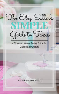 Title: The Etsy Seller's Simple Guide to Taxes - A Time and Money Saving Guide for Makers and Crafters, Author: Sarah Korhnak